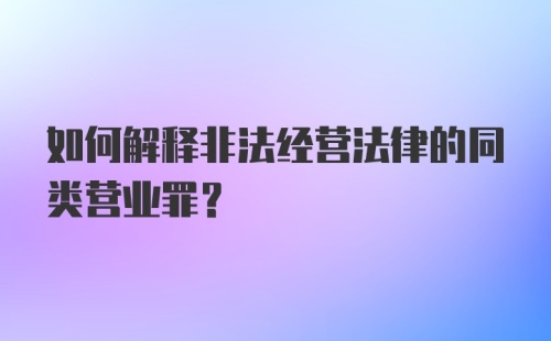 如何解释非法经营法律的同类营业罪？