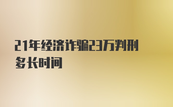 21年经济诈骗23万判刑多长时间