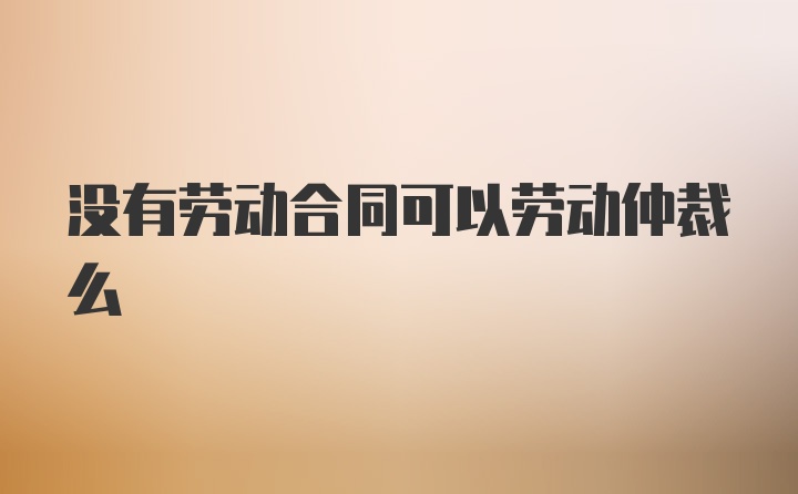 没有劳动合同可以劳动仲裁么