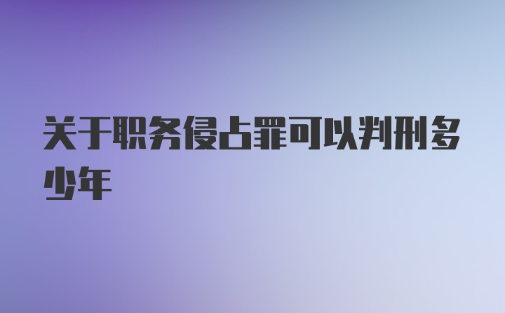 关于职务侵占罪可以判刑多少年