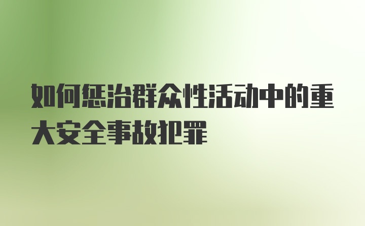 如何惩治群众性活动中的重大安全事故犯罪