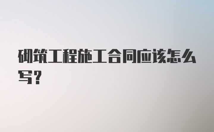 砌筑工程施工合同应该怎么写？