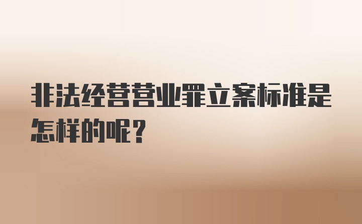 非法经营营业罪立案标准是怎样的呢？