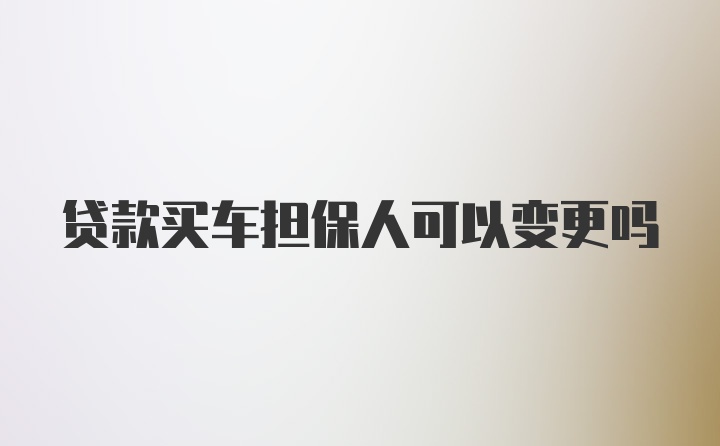 贷款买车担保人可以变更吗