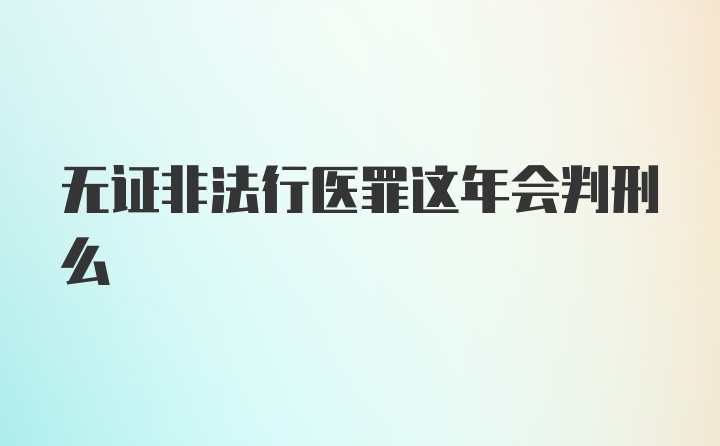 无证非法行医罪这年会判刑么