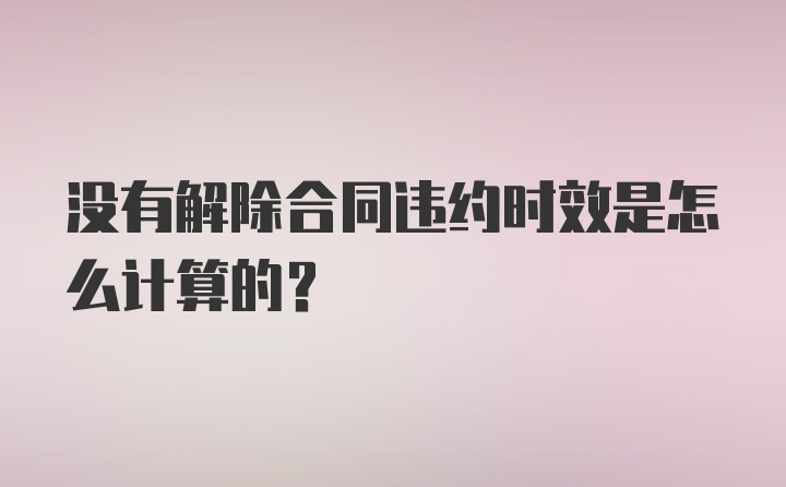 没有解除合同违约时效是怎么计算的?