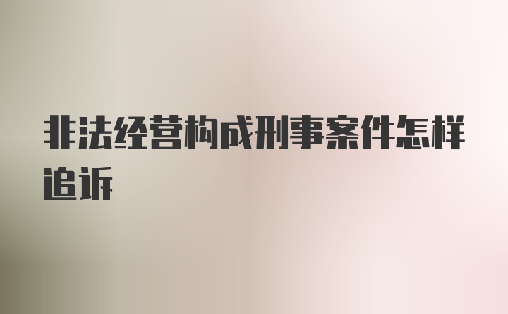 非法经营构成刑事案件怎样追诉