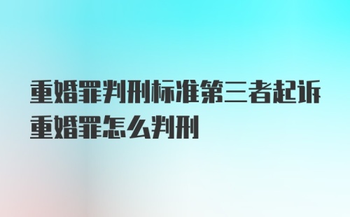 重婚罪判刑标准第三者起诉重婚罪怎么判刑