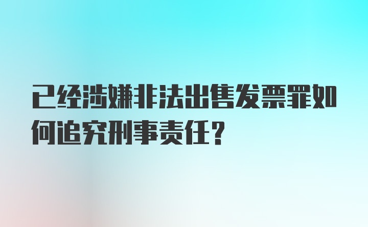 已经涉嫌非法出售发票罪如何追究刑事责任？