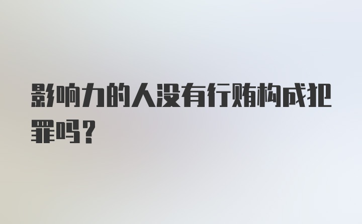 影响力的人没有行贿构成犯罪吗?