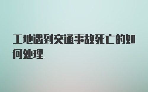 工地遇到交通事故死亡的如何处理