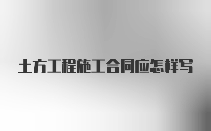 土方工程施工合同应怎样写