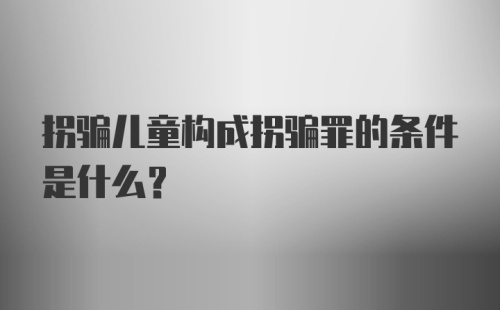 拐骗儿童构成拐骗罪的条件是什么?