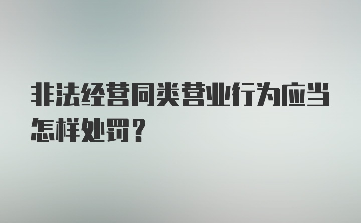 非法经营同类营业行为应当怎样处罚？