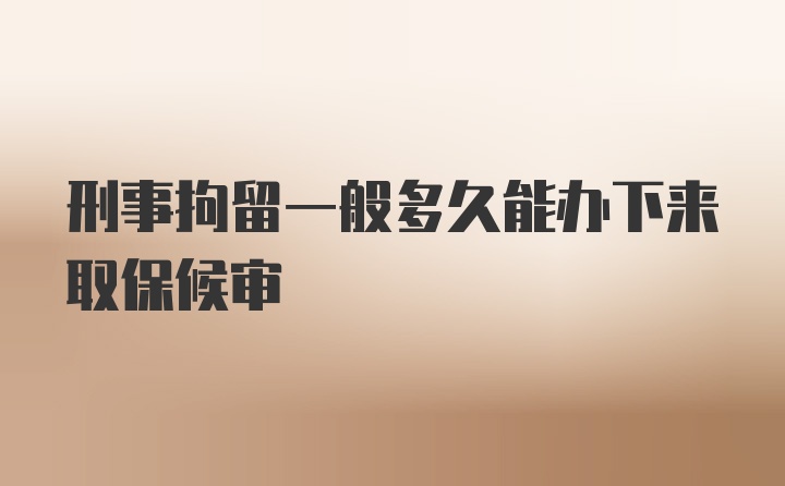 刑事拘留一般多久能办下来取保候审