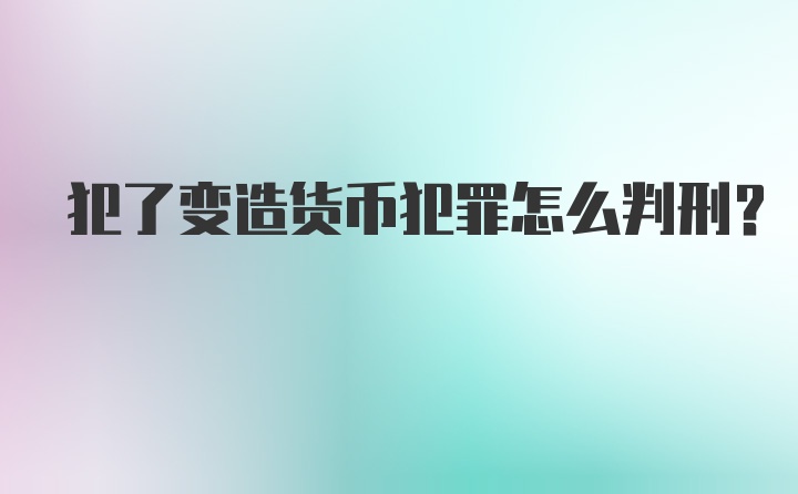 犯了变造货币犯罪怎么判刑?