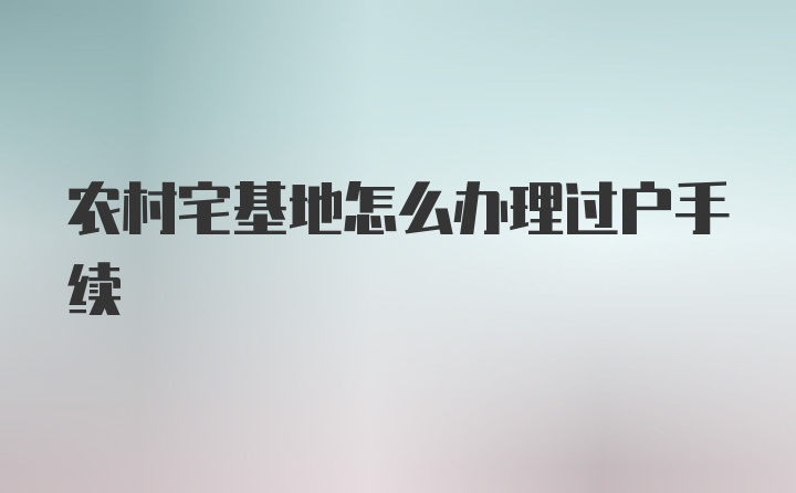 农村宅基地怎么办理过户手续