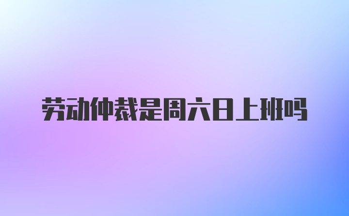 劳动仲裁是周六日上班吗