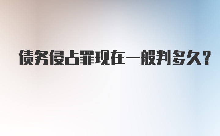 债务侵占罪现在一般判多久?