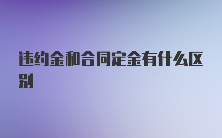 违约金和合同定金有什么区别