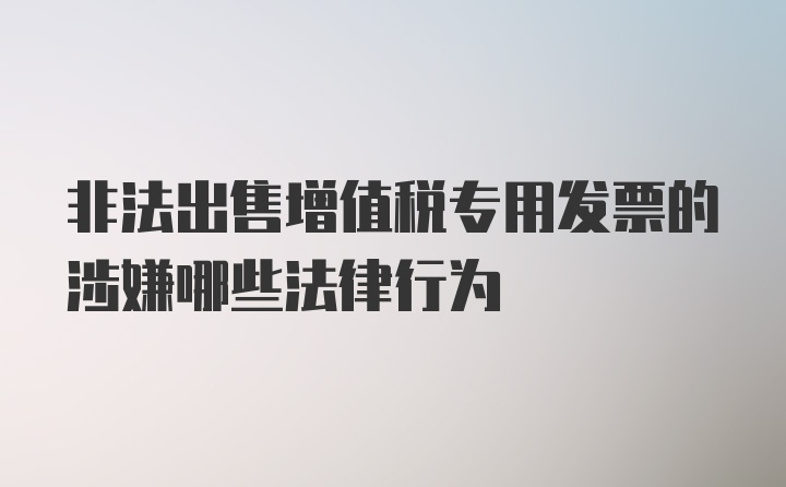 非法出售增值税专用发票的涉嫌哪些法律行为