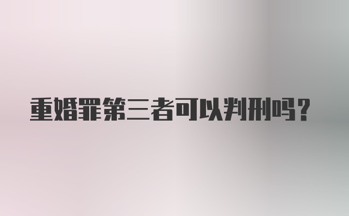 重婚罪第三者可以判刑吗？