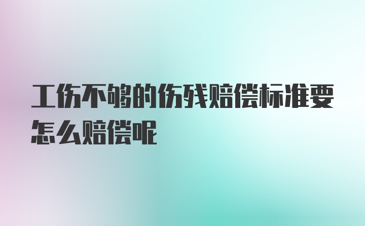 工伤不够的伤残赔偿标准要怎么赔偿呢