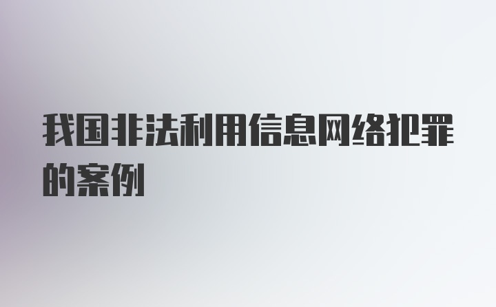 我国非法利用信息网络犯罪的案例