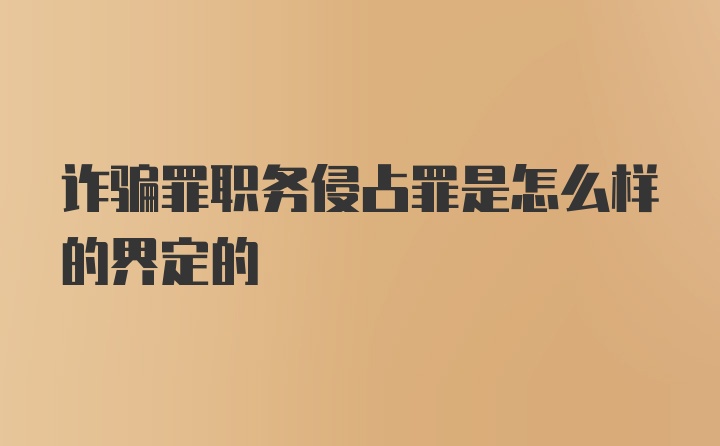 诈骗罪职务侵占罪是怎么样的界定的