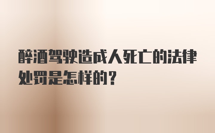 醉酒驾驶造成人死亡的法律处罚是怎样的?