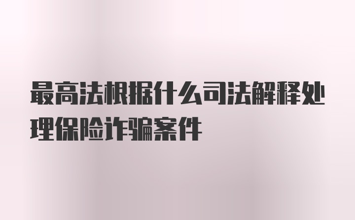 最高法根据什么司法解释处理保险诈骗案件