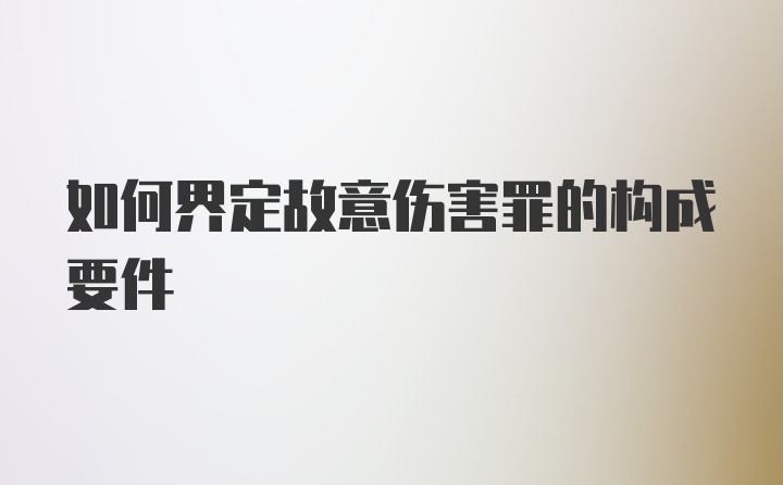 如何界定故意伤害罪的构成要件