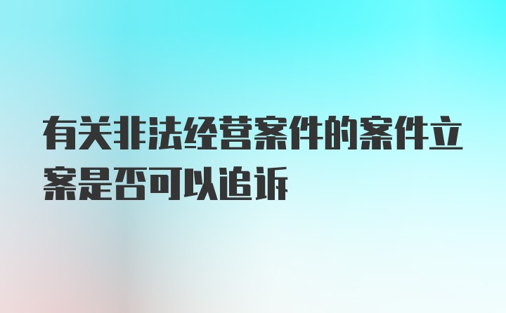 有关非法经营案件的案件立案是否可以追诉