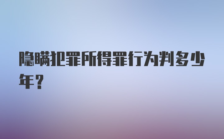 隐瞒犯罪所得罪行为判多少年？