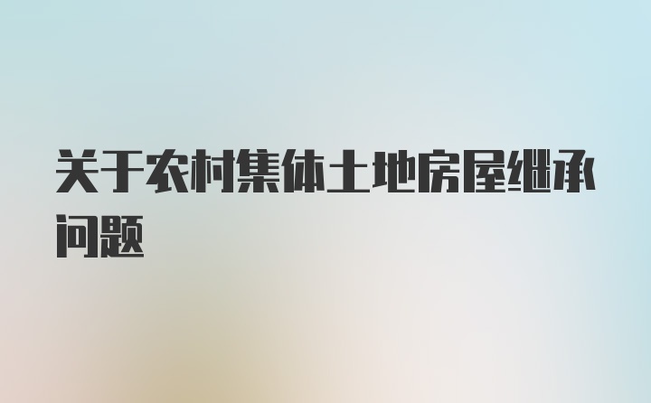 关于农村集体土地房屋继承问题