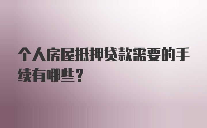 个人房屋抵押贷款需要的手续有哪些？