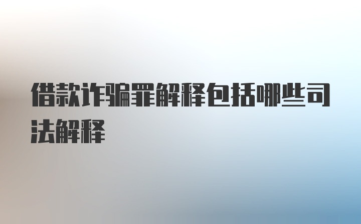 借款诈骗罪解释包括哪些司法解释