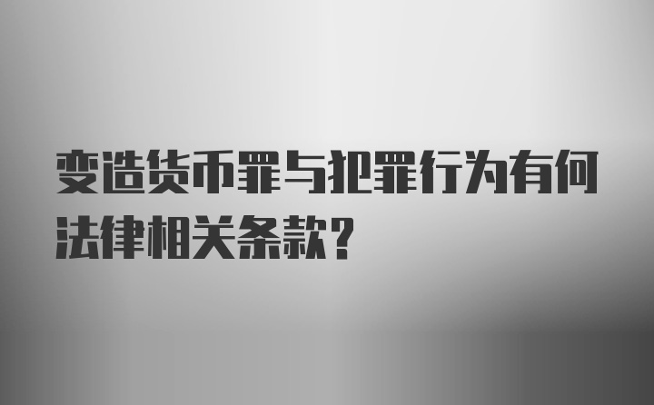 变造货币罪与犯罪行为有何法律相关条款？