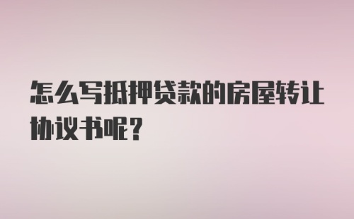 怎么写抵押贷款的房屋转让协议书呢?