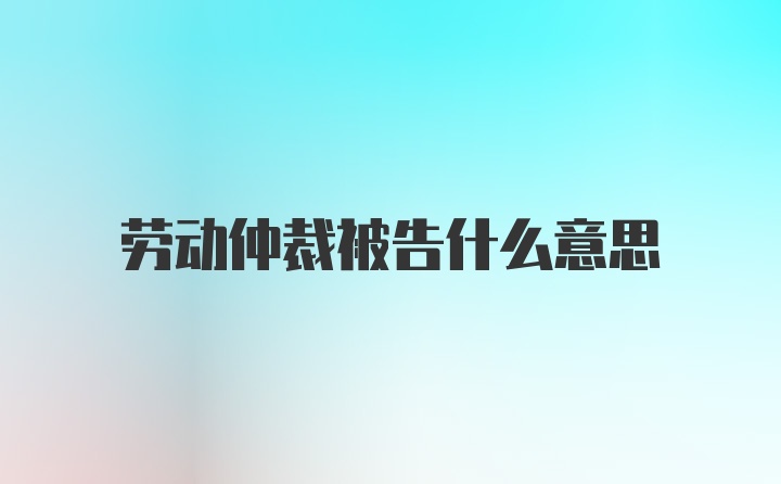 劳动仲裁被告什么意思