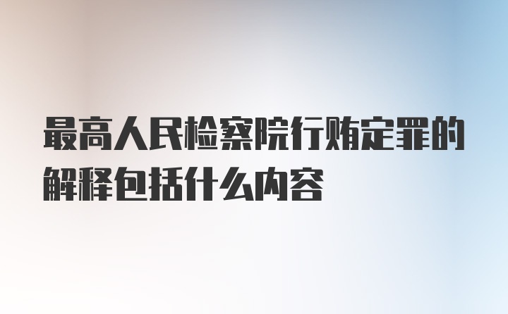 最高人民检察院行贿定罪的解释包括什么内容