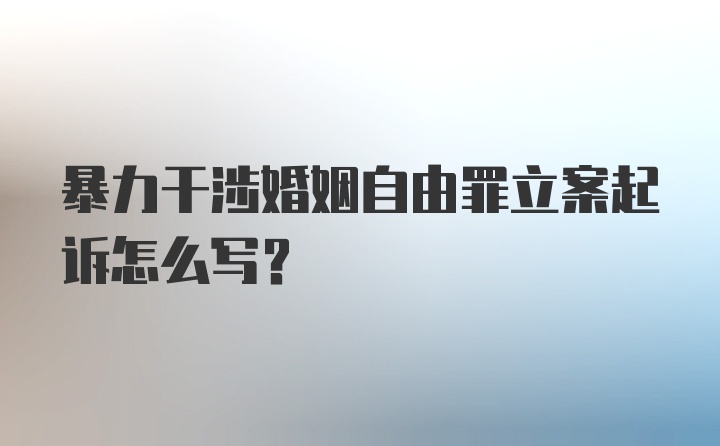 暴力干涉婚姻自由罪立案起诉怎么写？