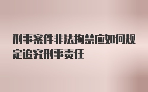 刑事案件非法拘禁应如何规定追究刑事责任