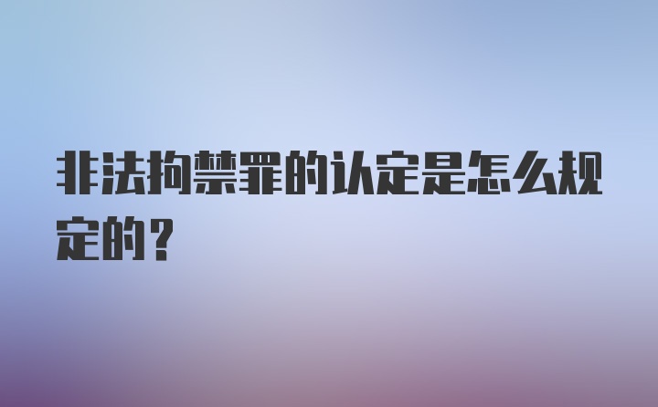 非法拘禁罪的认定是怎么规定的？