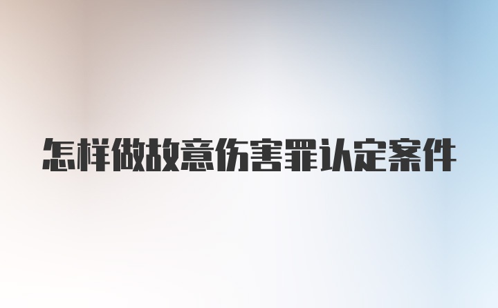 怎样做故意伤害罪认定案件