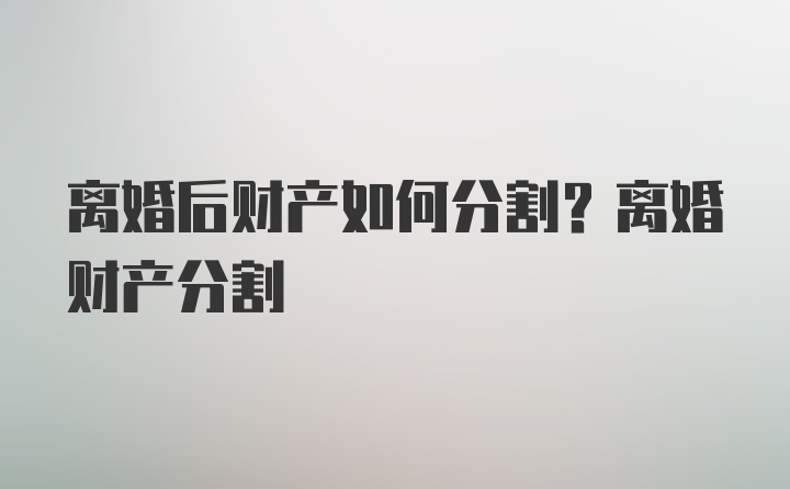 离婚后财产如何分割？离婚财产分割