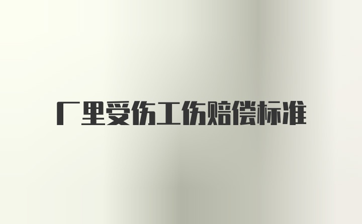 厂里受伤工伤赔偿标准