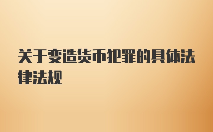 关于变造货币犯罪的具体法律法规