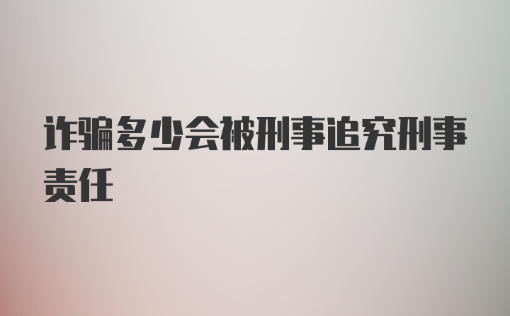 诈骗多少会被刑事追究刑事责任