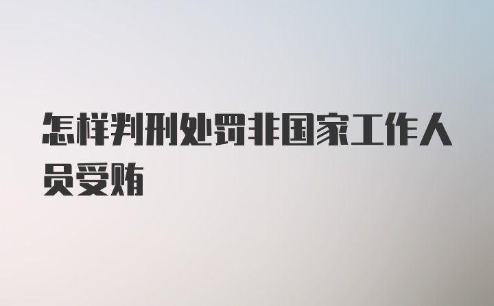 怎样判刑处罚非国家工作人员受贿